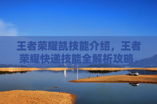 王者荣耀凯技能介绍，王者荣耀快递技能全解析攻略，从机制到实战，全方位拆解这把强技能