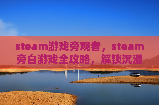 steam游戏旁观者，steam旁白游戏全攻略，解锁沉浸式体验，打造独一无二的沉浸体验之旅