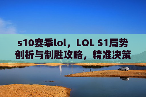 s10赛季lol，LOL S1局势剖析与制胜攻略，精准决策，把握机遇