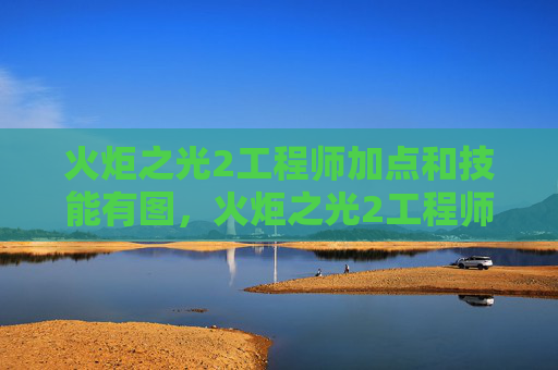 火炬之光2工程师加点和技能有图，火炬之光2工程师加点攻略，打造最强机械工程师
