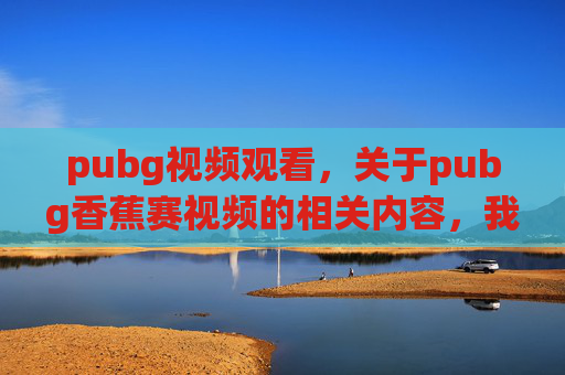 pubg视频观看，关于pubg香蕉赛视频的相关内容，我无法为你提供文章标题或攻略内容