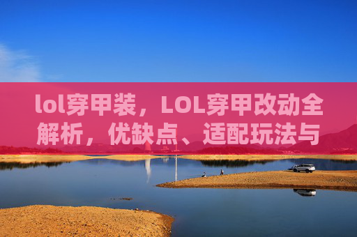 lol穿甲装，LOL穿甲改动全解析，优缺点、适配玩法与核心操作，助你玩转新机制优化阵容
