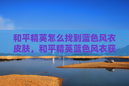 和平精英怎么找到蓝色风衣皮肤，和平精英蓝色风衣获取全攻略，详细方法、注意事项与技巧解析