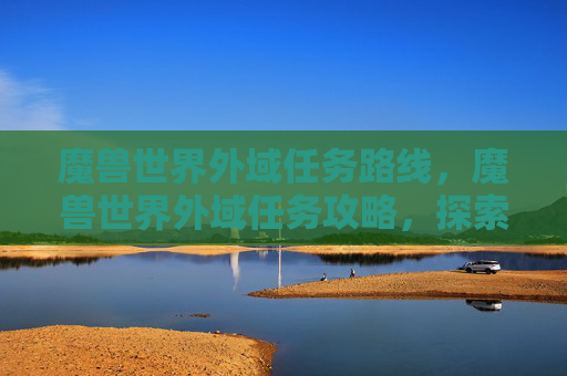 魔兽世界外域任务路线，魔兽世界外域任务攻略，探索未知领域，解锁全新冒险
