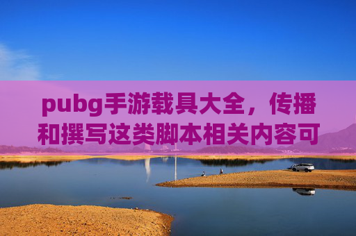 pubg手游载具大全，传播和撰写这类脚本相关内容可能涉及违法违规行为，包括可能涉及获取非法游戏资源、恶意操作游戏等，这违背了法律法规和公序良俗，同时也违反内容创作的相关准则