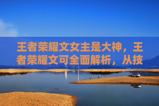 王者荣耀文女主是大神，王者荣耀文可全面解析，从技能搭配到战术布局，打造高效拿分攻略