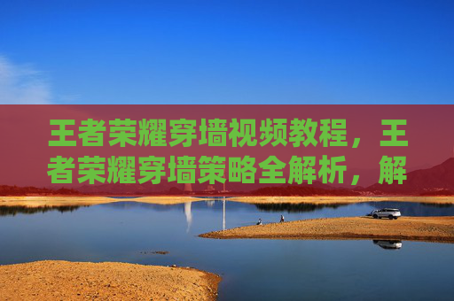 王者荣耀穿墙视频教程，王者荣耀穿墙策略全解析，解锁隐藏视野，掌控战场优势