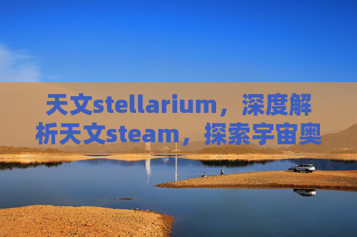 天文stellarium，深度解析天文steam，探索宇宙奥秘与实用攻略全指南