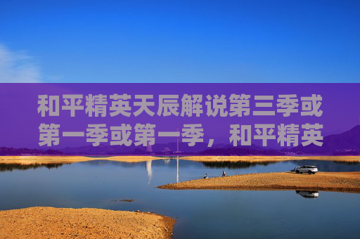 和平精英天辰解说第三季或第一季或第一季，和平精英天辰区域新手攻略，从入门到精通，轻松掌握热门战场规则与通关技巧和平精英天辰区域新手攻略，从入门到精通，轻松掌握热门战场规则与通关技巧