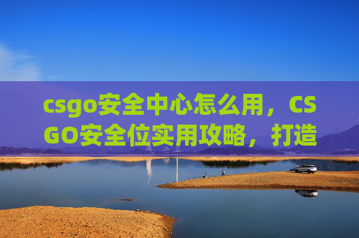 csgo安全中心怎么用，CSGO安全位实用攻略，打造稳定发挥的完美防线