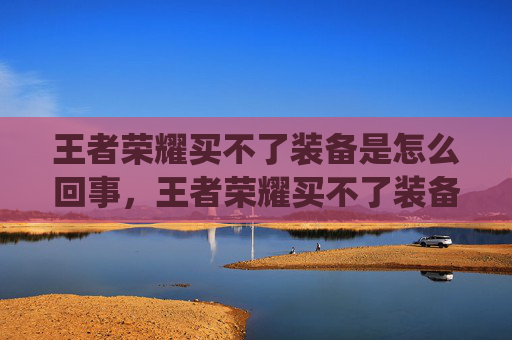 王者荣耀买不了装备是怎么回事，王者荣耀买不了装备，全面攻略，轻松解锁高效装备系统