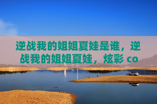逆战我的姐姐夏娃是谁，逆战我的姐姐夏娃，炫彩 combat 玩法攻略全解析