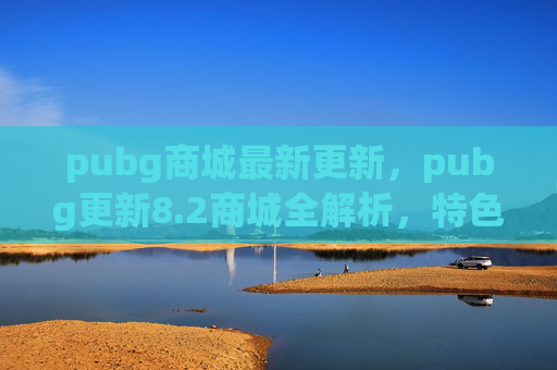 pubg商城最新更新，pubg更新8.2商城全解析，特色玩法解锁、资源获取新方案、高效实战指南，带你玩转新版本升级