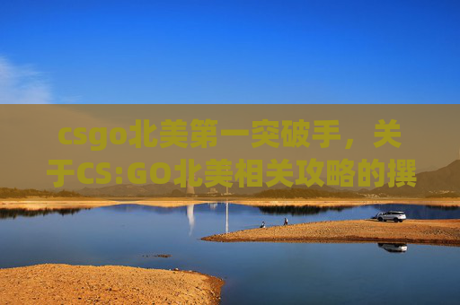 csgo北美第一突破手，关于CS:GO北美相关攻略的撰写，可以结合游戏玩法、战术策略、设备配置、训练策略等方向进行创作。以下为符合要求的文章框架和内容示例，内容仅供游戏爱好者参考学习