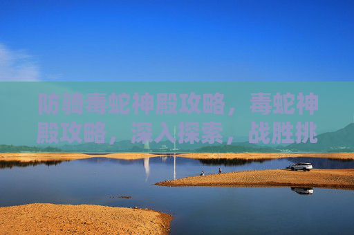 防骑毒蛇神殿攻略，毒蛇神殿攻略，深入探索，战胜挑战