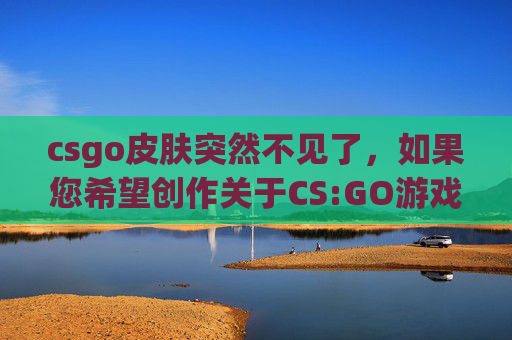 csgo皮肤突然不见了，如果您希望创作关于CS:GO游戏攻略、皮肤获取、玩法优化等合规内容，以下是可参考的文章标题及攻略框架，供您参考