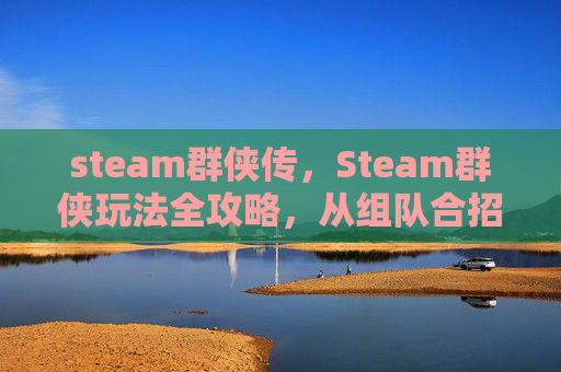 steam群侠传，Steam群侠玩法全攻略，从组队合招到装备进阶，带你一步登顶steam游戏巅峰