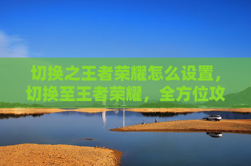 切换之王者荣耀怎么设置，切换至王者荣耀，全方位攻略助力脱颖而出