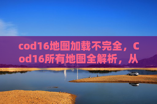 cod16地图加载不完全，Cod16所有地图全解析，从经典经典到创新玩法，一图掌握
