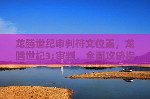 龙腾世纪审判符文位置,龙腾世纪3:审判,全面攻略指南 龙腾世纪审判符文位置,龙腾世纪3:审判,全面攻略指南