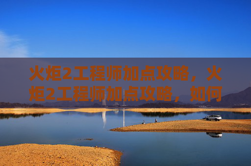 火炬2工程师加点攻略,火炬2工程师加点攻略,如何最大化你的技能与装备效能 火炬2工程师加点攻略,火炬2工程师加点攻略,如何最大化你的技能与装备效能