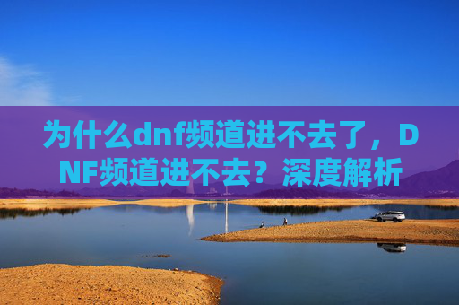 为什么dnf频道进不去了，DNF频道进不去？深度解析与解决策略