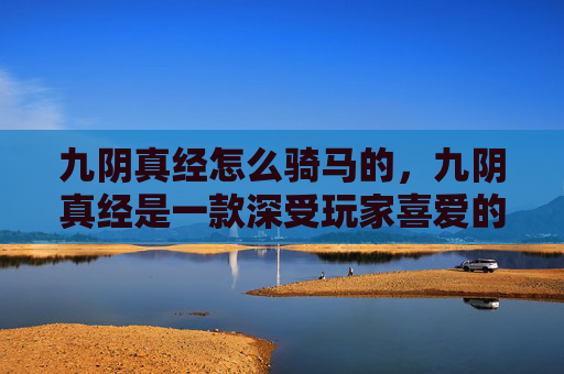 九阴真经怎么骑马的,九阴真经是一款深受玩家喜爱的武侠角色扮演游戏,其中骑马是玩家探索世界、执行任务的重要手段。在这篇文章中,我将为你提供一份详细的攻略,帮助你更好地掌握九阴真经中的骑马技巧 九阴真经怎么骑马的,九阴真经是一款深受玩家喜爱的武侠角色扮演游戏,其中骑马是玩家探索世界、执行任务的重要手段。在这篇文章中,我将为你提供一份详细的攻略,帮助你更好地掌握九阴真经中的骑马技巧