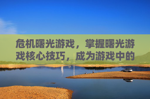 危机曙光游戏,掌握曙光游戏核心技巧,成为游戏中的佼佼者 危机曙光游戏,掌握曙光游戏核心技巧,成为游戏中的佼佼者