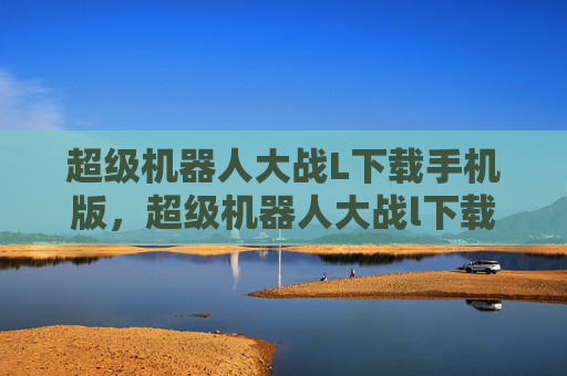 超级机器人大战L下载手机版,超级机器人大战l下载攻略,从新手到高手的全面指南 超级机器人大战L下载手机版,超级机器人大战l下载攻略,从新手到高手的全面指南