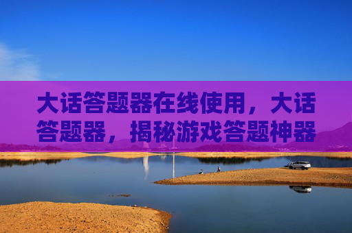 大话答题器在线使用，大话答题器，揭秘游戏答题神器的真相