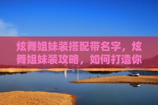 炫舞姐妹装搭配带名字，炫舞姐妹装攻略，如何打造你的专属时尚组合？