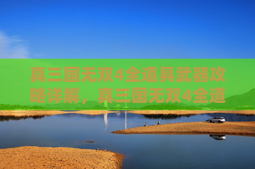 真三国无双4全道具武器攻略详解,真三国无双4全道具攻略 真三国无双4全道具武器攻略详解,真三国无双4全道具攻略