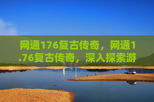 网通176复古传奇,网通1.76复古传奇,深入探索游戏精髓与技巧 网通176复古传奇,网通1.76复古传奇,深入探索游戏精髓与技巧