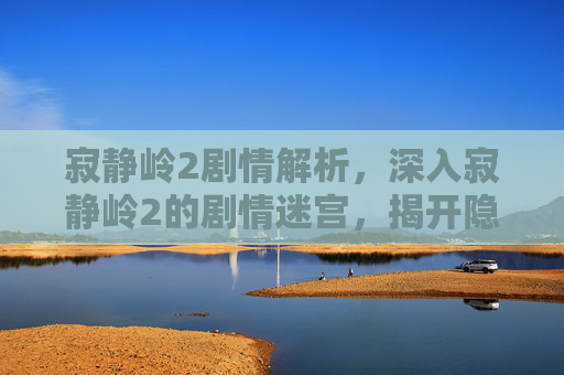 寂静岭2剧情解析,深入寂静岭2的剧情迷宫,揭开隐藏的秘密与挑战 寂静岭2剧情解析,深入寂静岭2的剧情迷宫,揭开隐藏的秘密与挑战