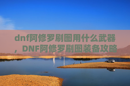 dnf阿修罗刷图用什么武器,DNF阿修罗刷图装备攻略 dnf阿修罗刷图用什么武器,DNF阿修罗刷图装备攻略