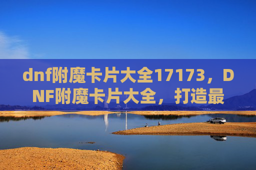 dnf附魔卡片大全17173，DNF附魔卡片大全，打造最强装备的秘密武器
