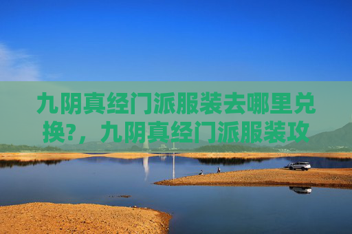 九阴真经门派服装去哪里兑换?,九阴真经门派服装攻略 九阴真经门派服装去哪里兑换?,九阴真经门派服装攻略