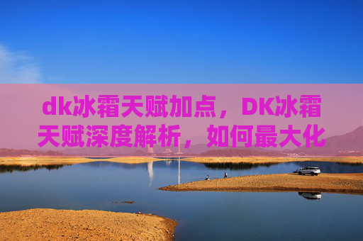 dk冰霜天赋加点，DK冰霜天赋深度解析，如何最大化你的冰霜战斗效能