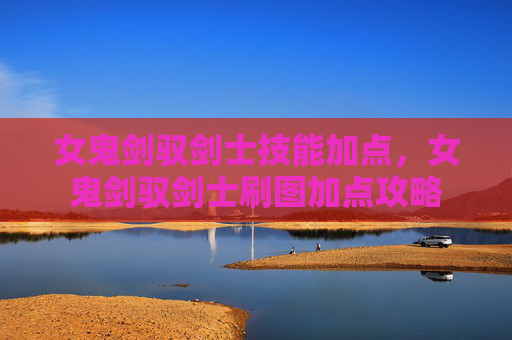 女鬼剑驭剑士技能加点，女鬼剑驭剑士刷图加点攻略