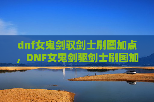 dnf女鬼剑驭剑士刷图加点,DNF女鬼剑驱剑士刷图加点攻略 dnf女鬼剑驭剑士刷图加点,DNF女鬼剑驱剑士刷图加点攻略