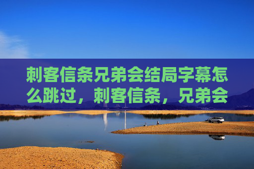 刺客信条兄弟会结局字幕怎么跳过,刺客信条,兄弟会结局全解析 刺客信条兄弟会结局字幕怎么跳过,刺客信条,兄弟会结局全解析