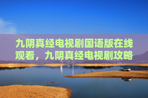 九阴真经电视剧国语版在线观看,九阴真经电视剧攻略,深度解析与实用指南 九阴真经电视剧国语版在线观看,九阴真经电视剧攻略,深度解析与实用指南