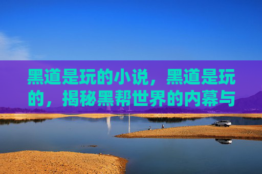 黑道是玩的小说,黑道是玩的,揭秘黑帮世界的内幕与生存之道 黑道是玩的小说,黑道是玩的,揭秘黑帮世界的内幕与生存之道