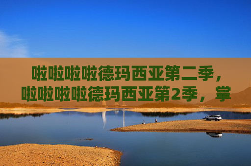 啦啦啦啦德玛西亚第二季，啦啦啦啦德玛西亚第2季，掌握游戏精髓，成为竞技场上的不败王者