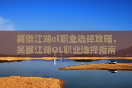笑傲江湖ol职业选择攻略,笑傲江湖OL职业选择指南,如何根据你的游戏风格和需求做出最佳决定 笑傲江湖ol职业选择攻略,笑傲江湖OL职业选择指南,如何根据你的游戏风格和需求做出最佳决定