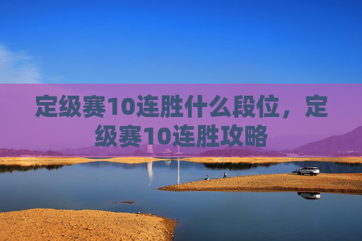 定级赛10连胜什么段位,定级赛10连胜攻略 定级赛10连胜什么段位,定级赛10连胜攻略