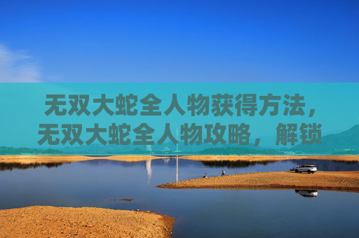 无双大蛇全人物获得方法,无双大蛇全人物攻略,解锁所有角色,体验终极战斗! 无双大蛇全人物获得方法,无双大蛇全人物攻略,解锁所有角色,体验终极战斗!