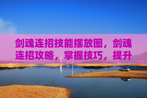 剑魂连招技能摆放图，剑魂连招攻略，掌握技巧，提升战斗效率