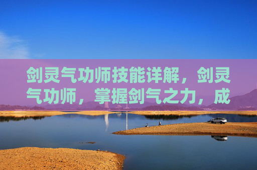 剑灵气功师技能详解,剑灵气功师,掌握剑气之力,成为真正的剑灵 剑灵气功师技能详解,剑灵气功师,掌握剑气之力,成为真正的剑灵