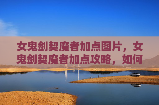 女鬼剑契魔者加点图片，女鬼剑契魔者加点攻略，如何最大化你的战斗力